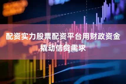 配资实力股票配资平台用财政资金撬动信贷需求