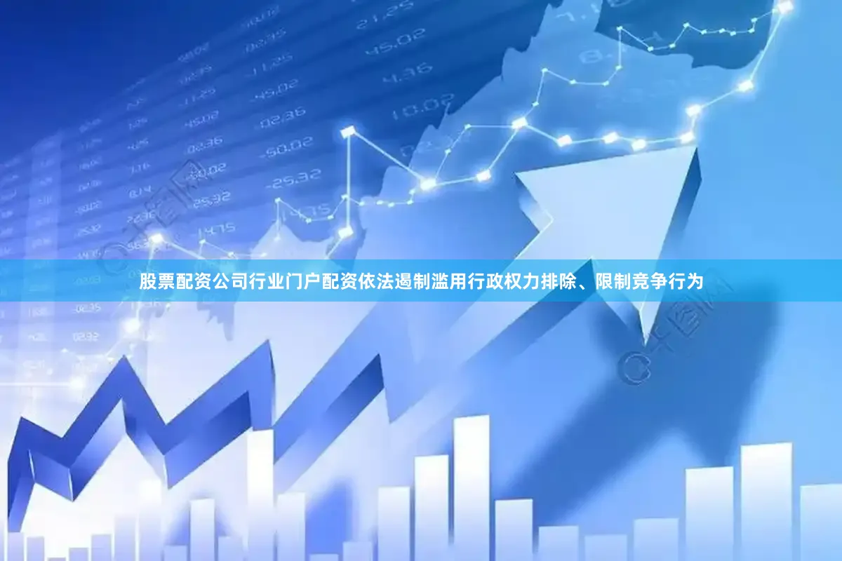 股票配资公司行业门户配资依法遏制滥用行政权力排除、限制竞争行为