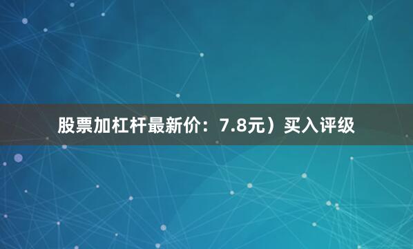 股票加杠杆最新价：7.8元）买入评级