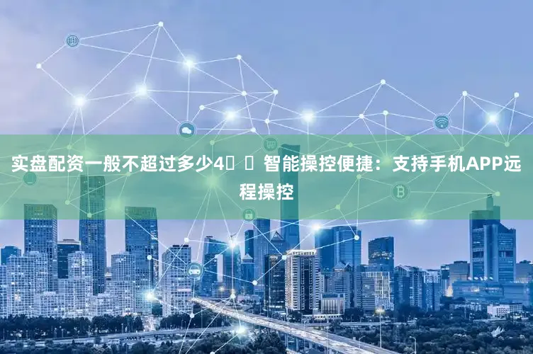 实盘配资一般不超过多少4️⃣智能操控便捷：支持手机APP远程操控