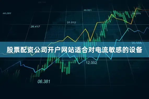 股票配资公司开户网站适合对电流敏感的设备
