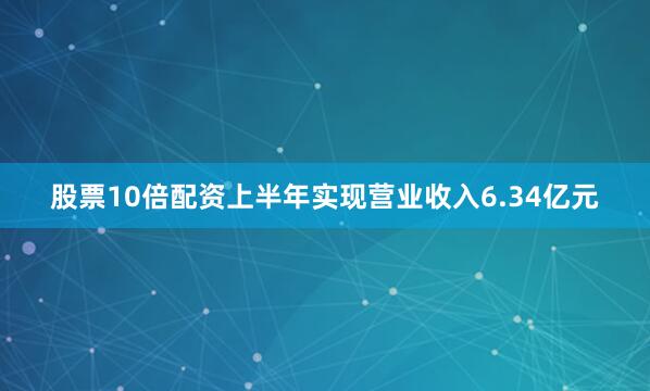 股票10倍配资上半年实现营业收入6.34亿元