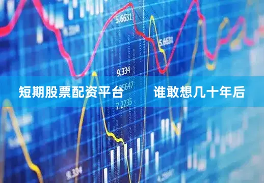 短期股票配资平台        谁敢想几十年后