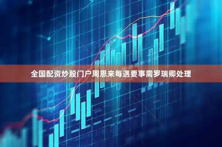 全国配资炒股门户周恩来每遇要事需罗瑞卿处理