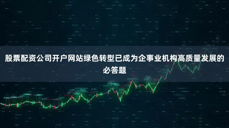 股票配资公司开户网站绿色转型已成为企事业机构高质量发展的必答题