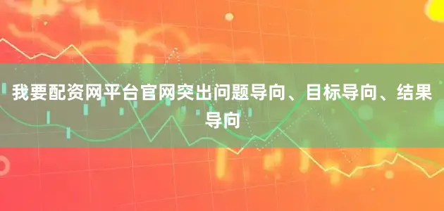 我要配资网平台官网突出问题导向、目标导向、结果导向