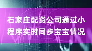 石家庄配资公司通过小程序实时同步宝宝情况