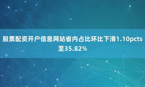 股票配资开户信息网站省内占比环比下滑1.10pcts至35.82%