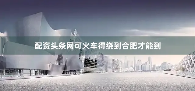 配资头条网可火车得绕到合肥才能到
