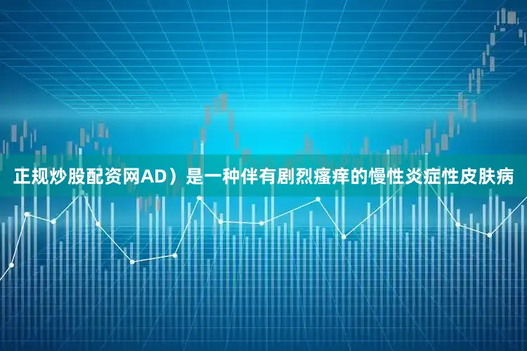 正规炒股配资网AD）是一种伴有剧烈瘙痒的慢性炎症性皮肤病