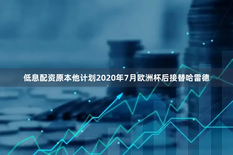 低息配资原本他计划2020年7月欧洲杯后接替哈雷德