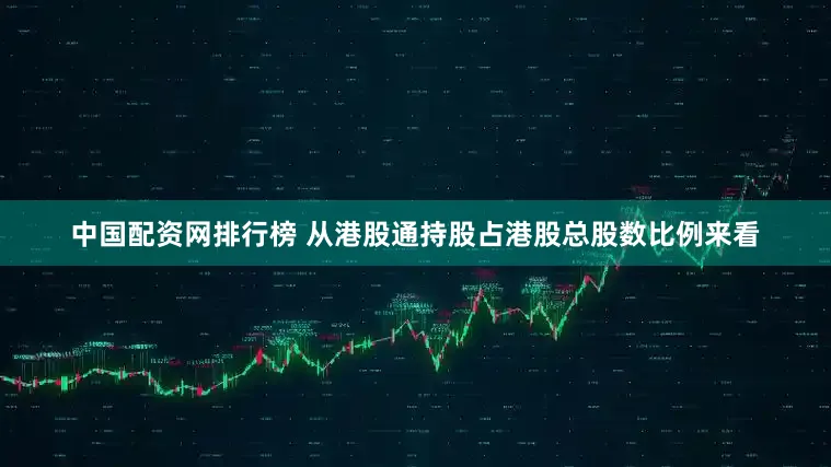 中国配资网排行榜 　　从港股通持股占港股总股数比例来看