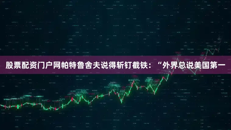 股票配资门户网帕特鲁舍夫说得斩钉截铁：“外界总说美国第一