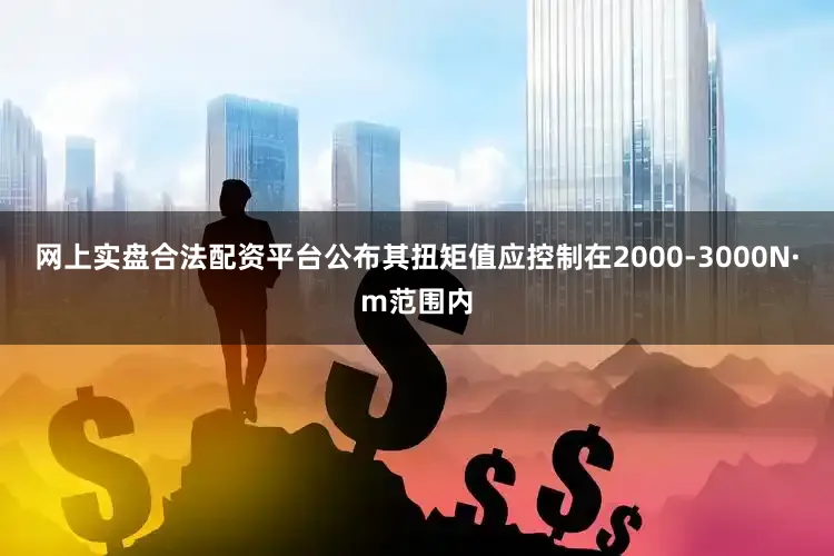网上实盘合法配资平台公布其扭矩值应控制在2000-3000N·m范围内