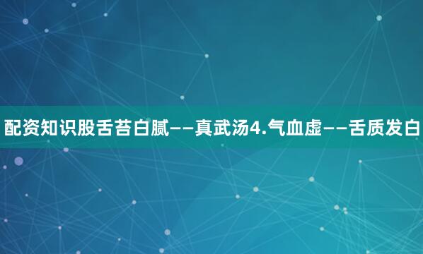 配资知识股舌苔白腻——真武汤4.气血虚——舌质发白