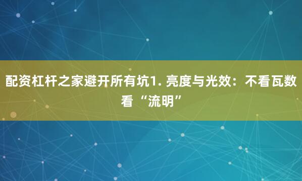 配资杠杆之家避开所有坑1. 亮度与光效：不看瓦数看 “流明”