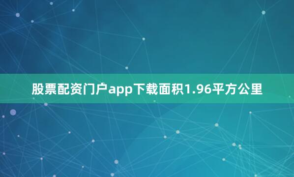 股票配资门户app下载面积1.96平方公里