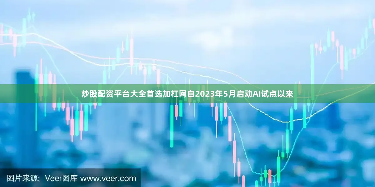 炒股配资平台大全首选加杠网自2023年5月启动AI试点以来