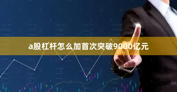 a股杠杆怎么加首次突破9000亿元