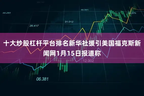 十大炒股杠杆平台排名　　新华社援引美国福克斯新闻网1月15日报道称