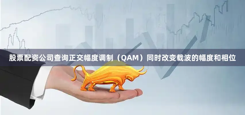 股票配资公司查询正交幅度调制（QAM）同时改变载波的幅度和相位