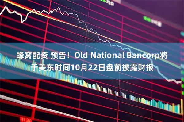 蜂窝配资 预告！Old National Bancorp将于美东时间10月22日盘前披露财报
