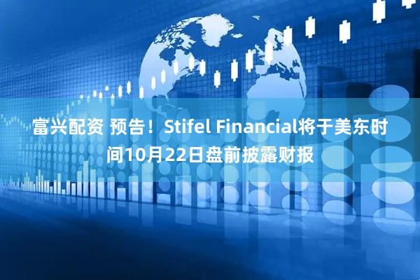 富兴配资 预告！Stifel Financial将于美东时间10月22日盘前披露财报