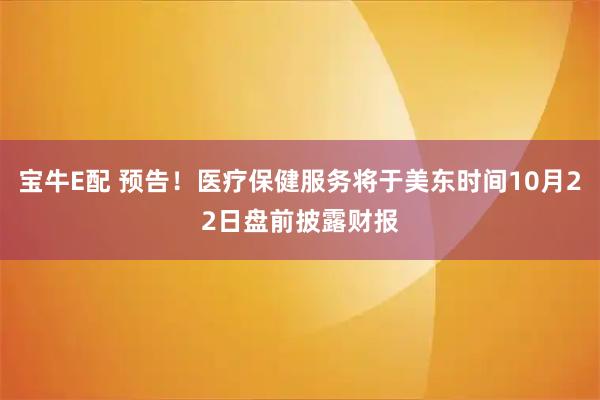 宝牛E配 预告！医疗保健服务将于美东时间10月22日盘前披露财报