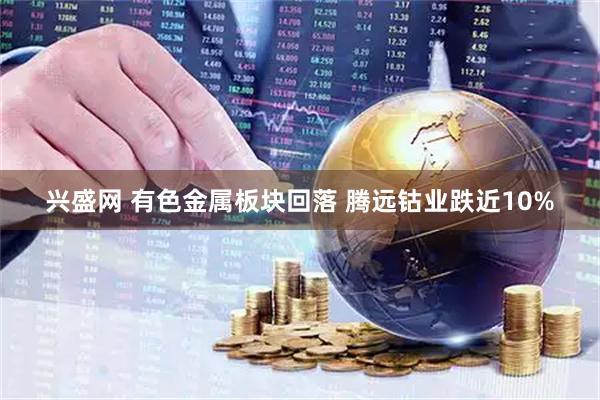 兴盛网 有色金属板块回落 腾远钴业跌近10%