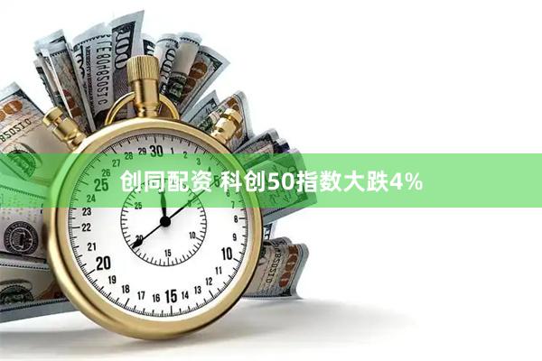创同配资 科创50指数大跌4%