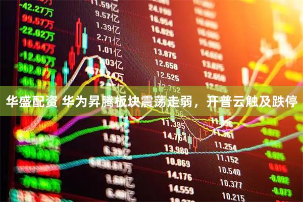 华盛配资 华为昇腾板块震荡走弱，开普云触及跌停