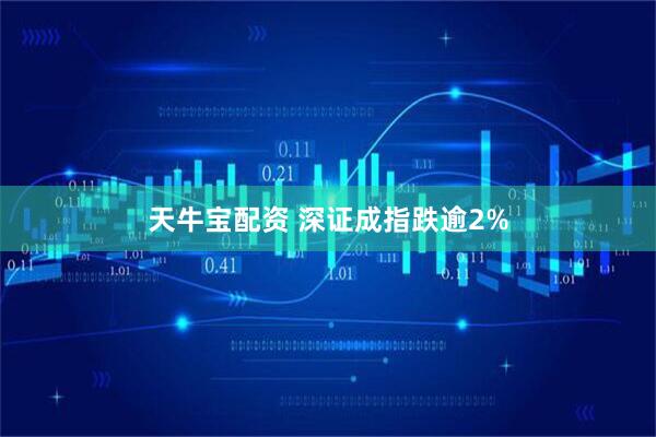 天牛宝配资 深证成指跌逾2%