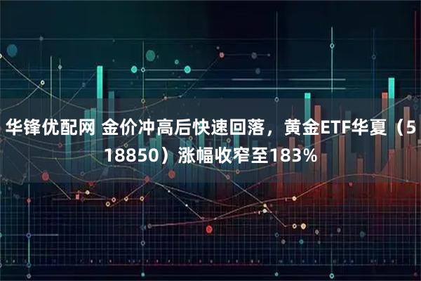 华锋优配网 金价冲高后快速回落，黄金ETF华夏（518850）涨幅收窄至183%