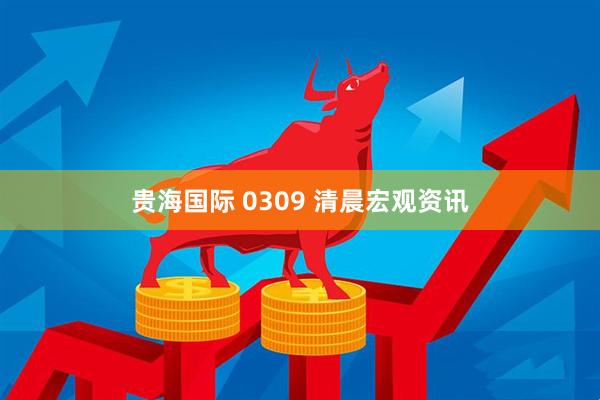 贵海国际 0309 清晨宏观资讯