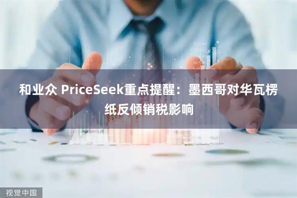 和业众 PriceSeek重点提醒：墨西哥对华瓦楞纸反倾销税影响