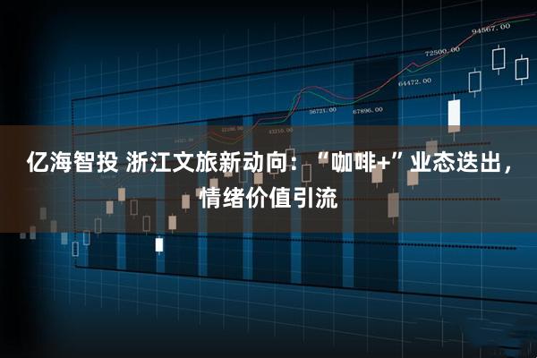 亿海智投 浙江文旅新动向：“咖啡+”业态迭出，情绪价值引流