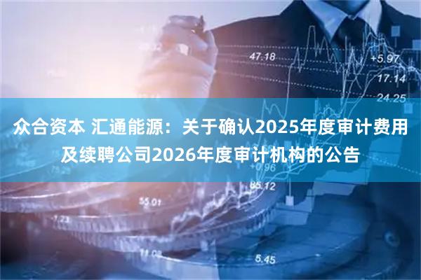 众合资本 汇通能源：关于确认2025年度审计费用及续聘公司2026年度审计机构的公告