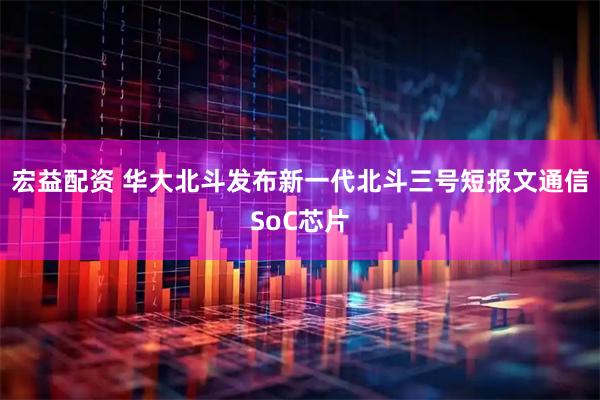 宏益配资 华大北斗发布新一代北斗三号短报文通信SoC芯片