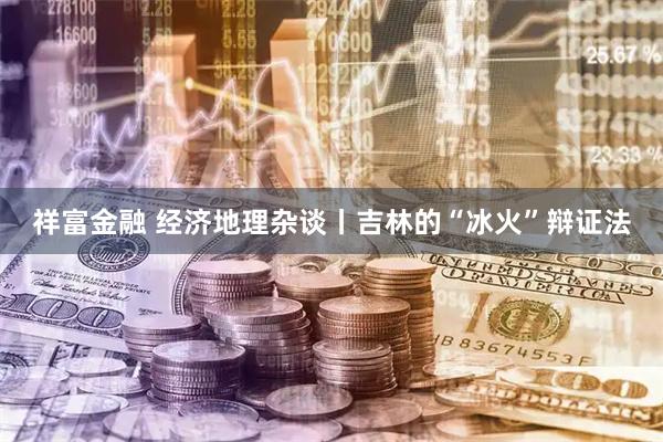 祥富金融 经济地理杂谈丨吉林的“冰火”辩证法