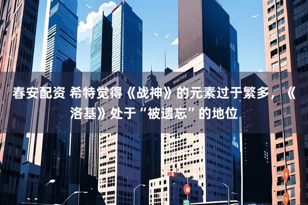 春安配资 希特觉得《战神》的元素过于繁多，《洛基》处于“被遗忘”的地位