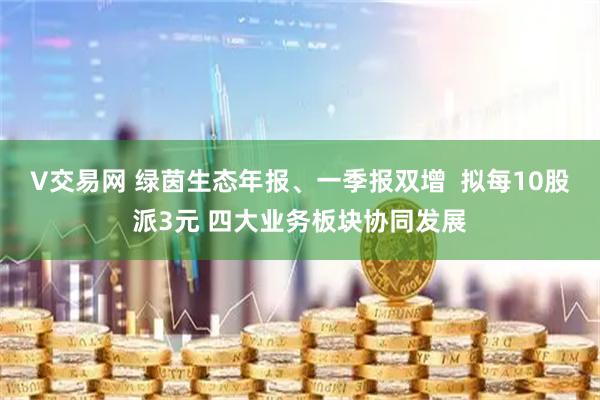 V交易网 绿茵生态年报、一季报双增  拟每10股派3元 四大业务板块协同发展