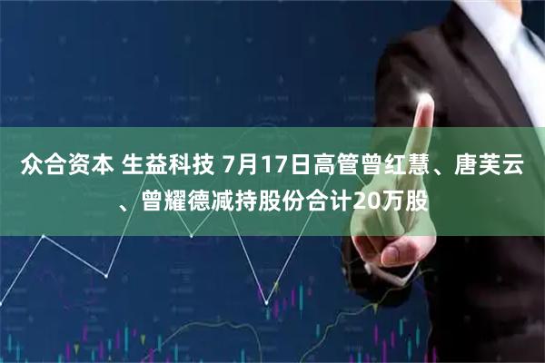 众合资本 生益科技 7月17日高管曾红慧、唐芙云、曾耀德减持股份合计20万股