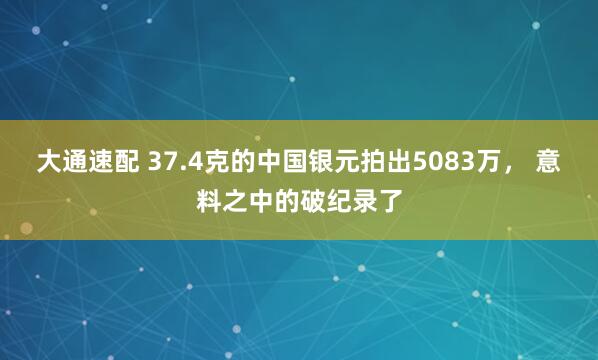 大通速配 37.4克的中国银元拍出5083万， 意料之中的破纪录了